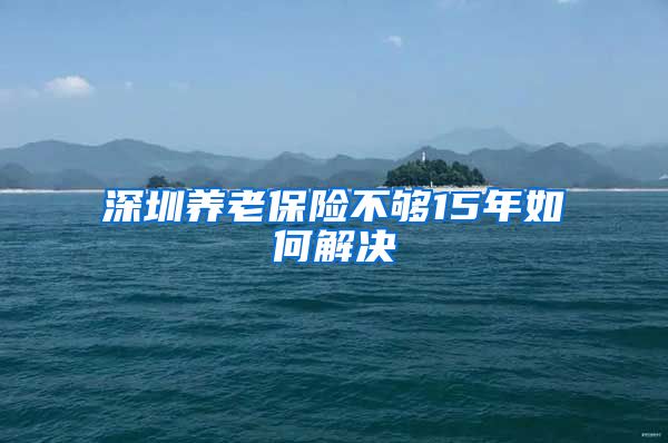 深圳养老保险不够15年如何解决