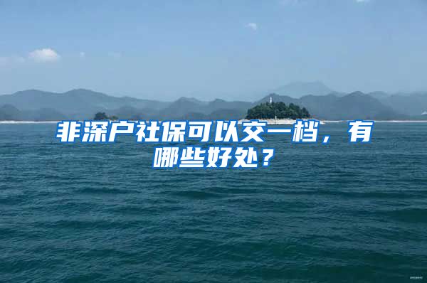 非深户社保可以交一档，有哪些好处？