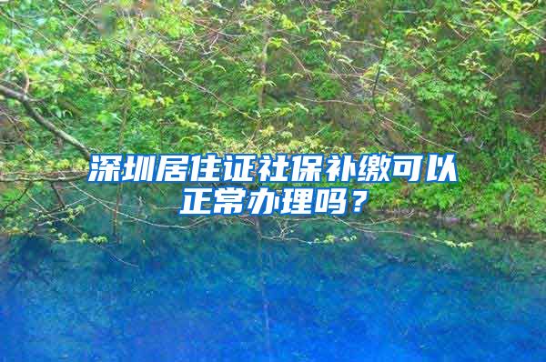 深圳居住证社保补缴可以正常办理吗？