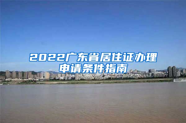 2022广东省居住证办理申请条件指南