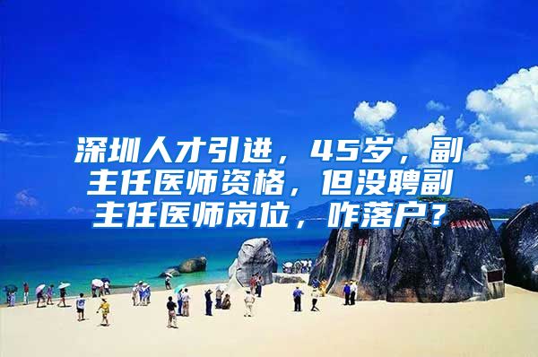 深圳人才引进，45岁，副主任医师资格，但没聘副主任医师岗位，咋落户？