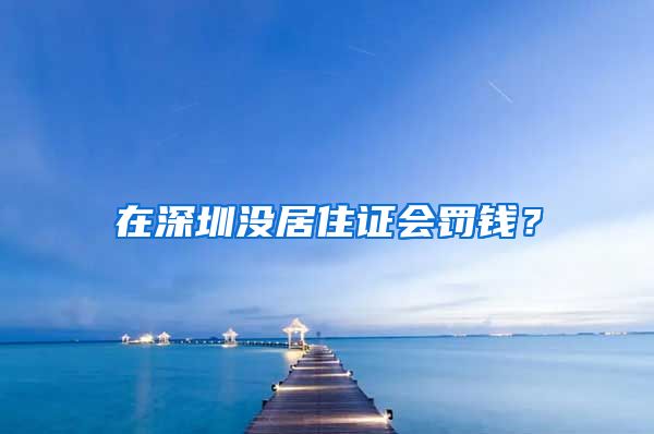 在深圳没居住证会罚钱？