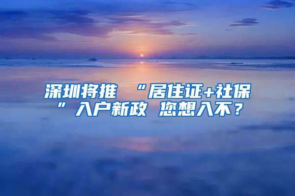 深圳将推 “居住证+社保”入户新政 您想入不？