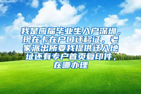 我是应届毕业生入户深圳，现在卡在户口迁移证，老家派出所要我提供迁入地址还有专户首页复印件，在哪办理