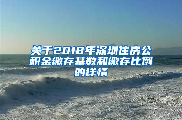 关于2018年深圳住房公积金缴存基数和缴存比例的详情