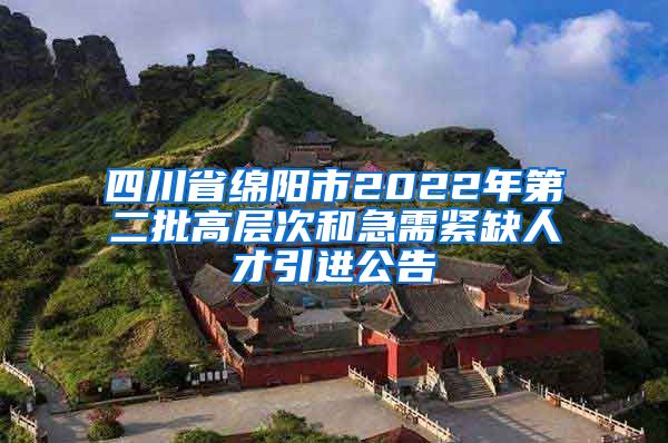 四川省绵阳市2022年第二批高层次和急需紧缺人才引进公告