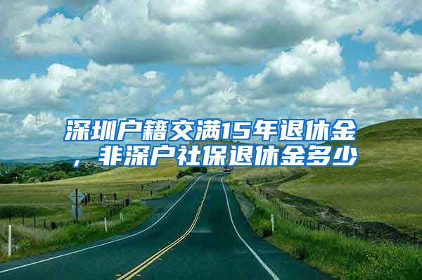 深圳户籍交满15年退休金，非深户社保退休金多少