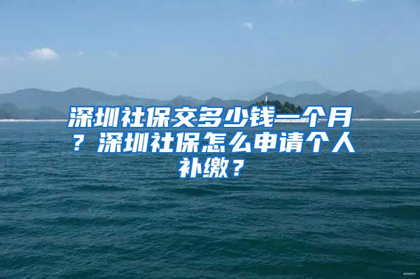 深圳社保交多少钱一个月？深圳社保怎么申请个人补缴？