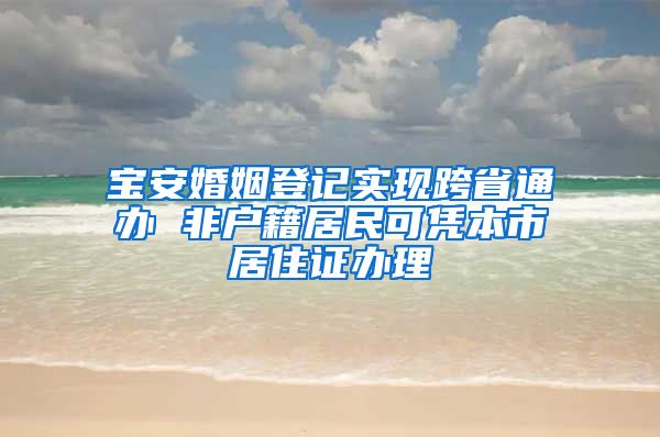 宝安婚姻登记实现跨省通办 非户籍居民可凭本市居住证办理