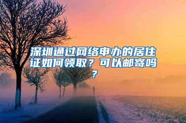 深圳通过网络申办的居住证如何领取？可以邮寄吗？