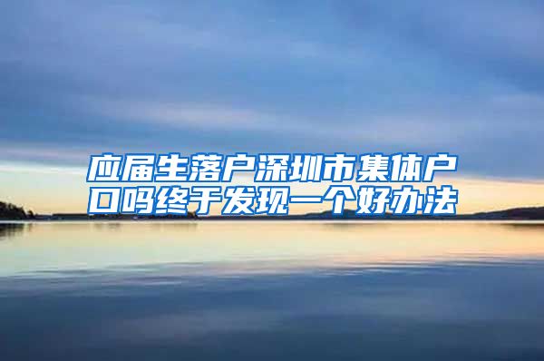 应届生落户深圳市集体户口吗终于发现一个好办法