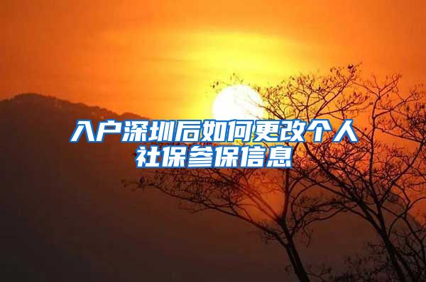 入户深圳后如何更改个人社保参保信息