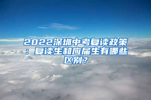 2022深圳中考复读政策：复读生和应届生有哪些区别？