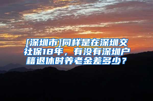 [深圳市]同样是在深圳交社保18年，有没有深圳户籍退休时养老金差多少？