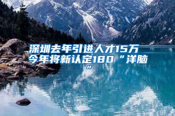 深圳去年引进人才15万 今年将新认定180“洋脑”