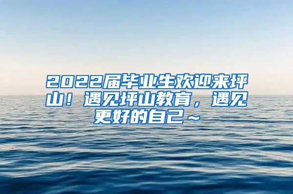 2022届毕业生欢迎来坪山！遇见坪山教育，遇见更好的自己～