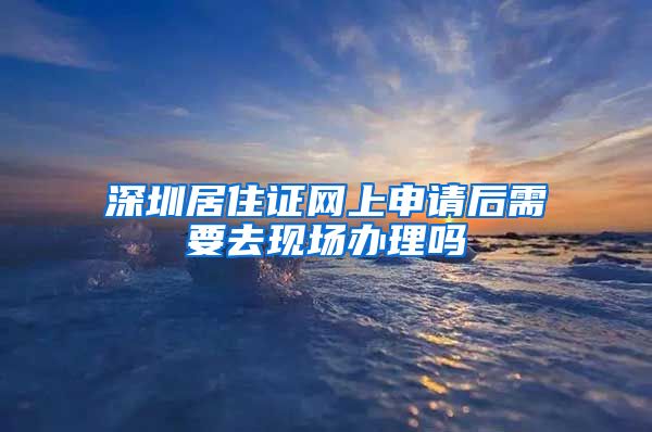 深圳居住证网上申请后需要去现场办理吗