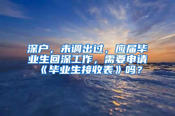 深户，未调出过，应届毕业生回深工作，需要申请《毕业生接收表》吗？