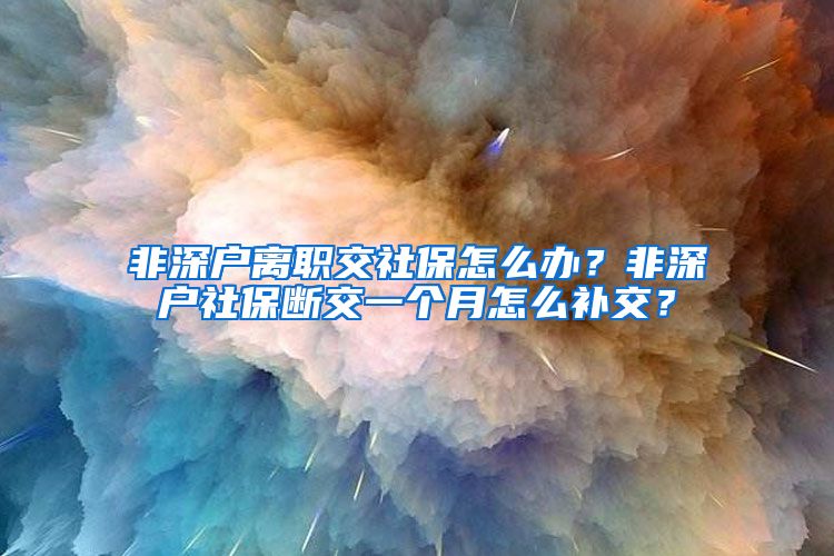 非深户离职交社保怎么办？非深户社保断交一个月怎么补交？