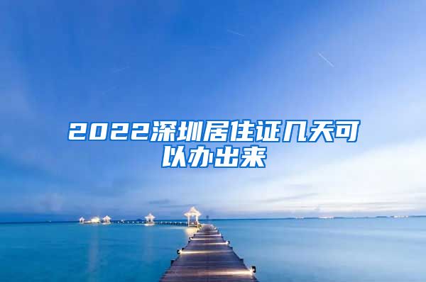 2022深圳居住证几天可以办出来