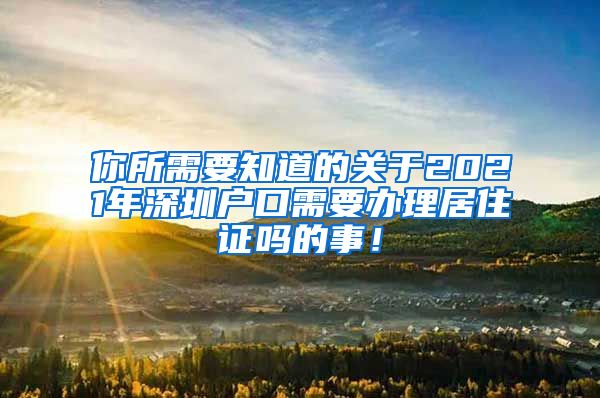 你所需要知道的关于2021年深圳户口需要办理居住证吗的事！