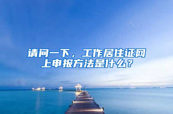 请问一下，工作居住证网上申报方法是什么？