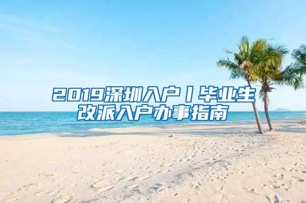 2019深圳入户丨毕业生改派入户办事指南