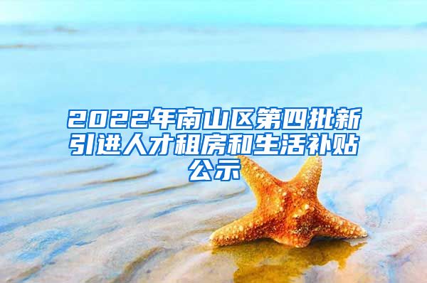 2022年南山区第四批新引进人才租房和生活补贴公示