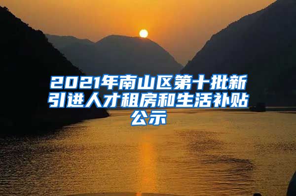 2021年南山区第十批新引进人才租房和生活补贴公示