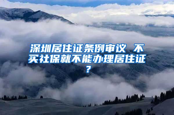 深圳居住证条例审议 不买社保就不能办理居住证？