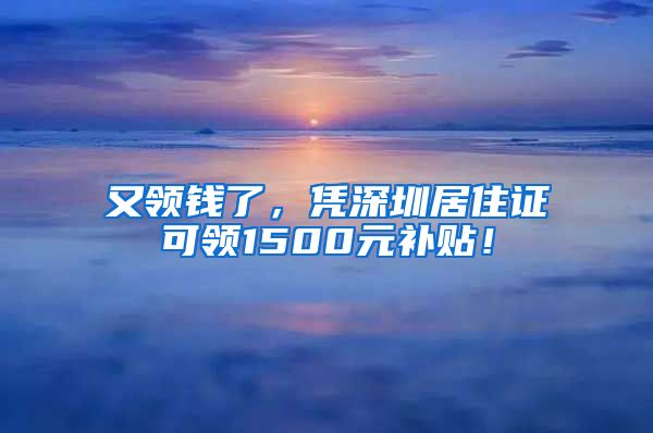 又领钱了，凭深圳居住证可领1500元补贴！