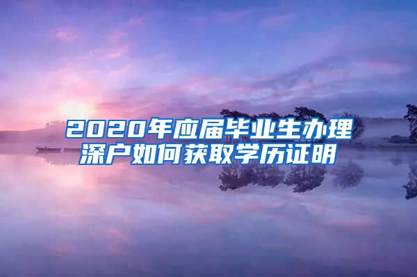 2020年应届毕业生办理深户如何获取学历证明