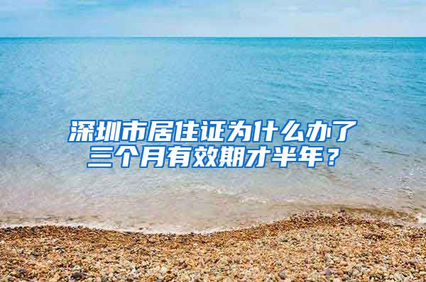 深圳市居住证为什么办了三个月有效期才半年？