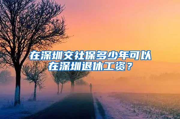 在深圳交社保多少年可以在深圳退休工资？