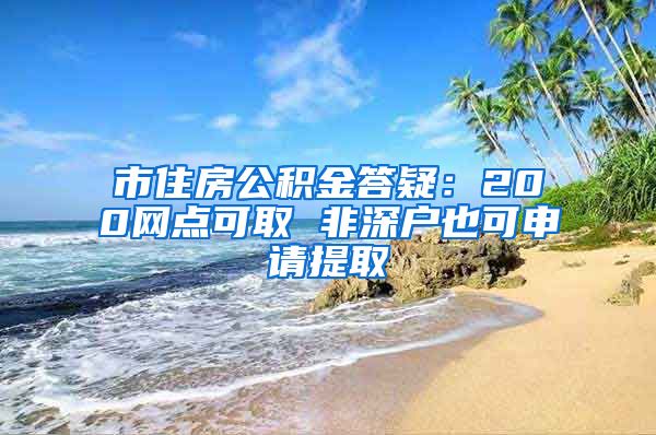 市住房公积金答疑：200网点可取 非深户也可申请提取