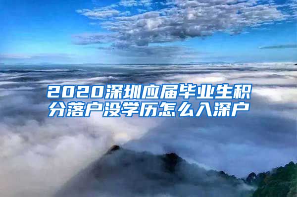 2020深圳应届毕业生积分落户没学历怎么入深户