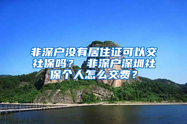 非深户没有居住证可以交社保吗？ 非深户深圳社保个人怎么交费？