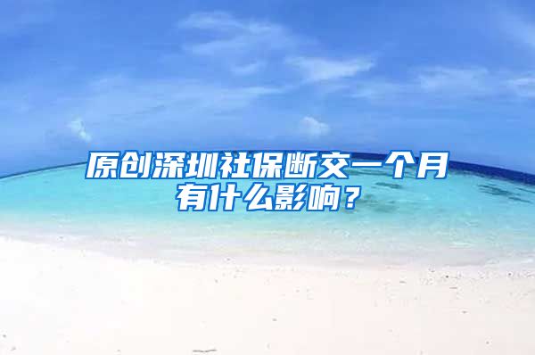 原创深圳社保断交一个月有什么影响？