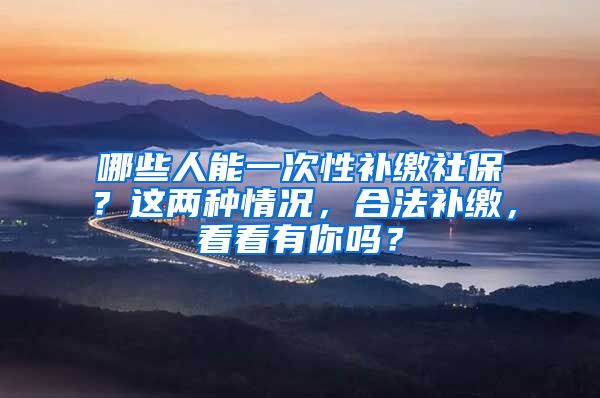 哪些人能一次性补缴社保？这两种情况，合法补缴，看看有你吗？