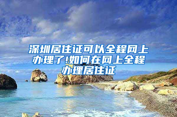 深圳居住证可以全程网上办理了!如何在网上全程办理居住证