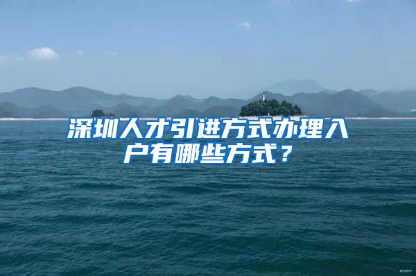 深圳人才引进方式办理入户有哪些方式？