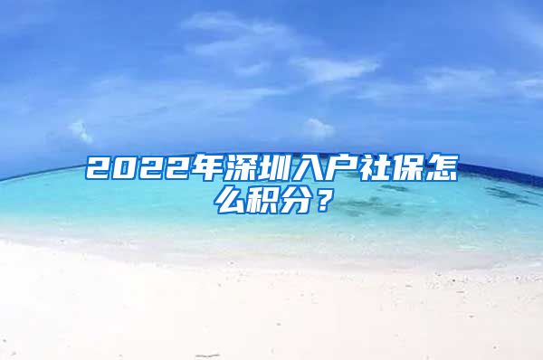 2022年深圳入户社保怎么积分？