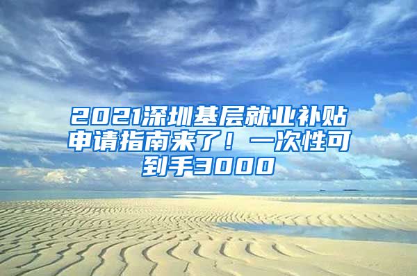 2021深圳基层就业补贴申请指南来了！一次性可到手3000