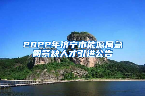 2022年济宁市能源局急需紧缺人才引进公告