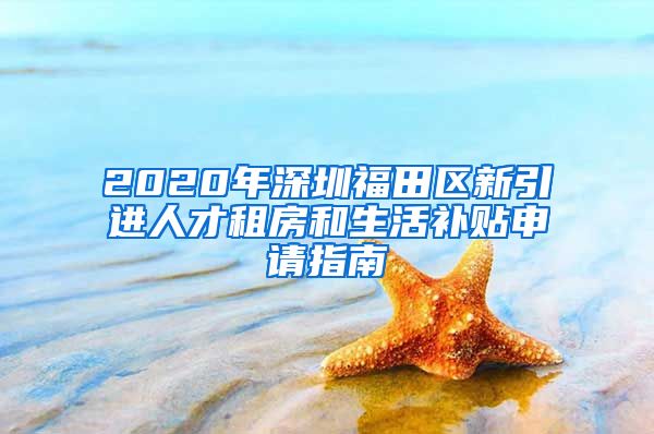 2020年深圳福田区新引进人才租房和生活补贴申请指南