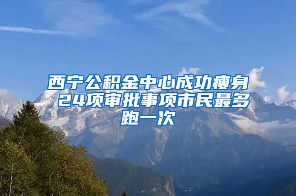 西宁公积金中心成功瘦身 24项审批事项市民最多跑一次