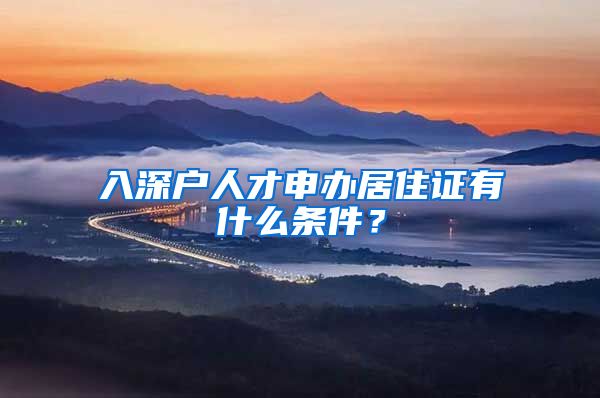 入深户人才申办居住证有什么条件？