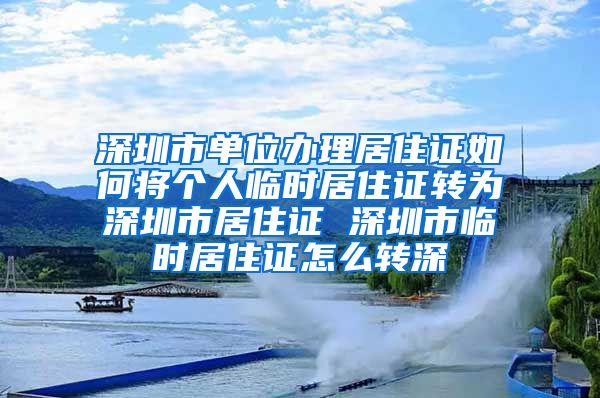 深圳市单位办理居住证如何将个人临时居住证转为深圳市居住证 深圳市临时居住证怎么转深