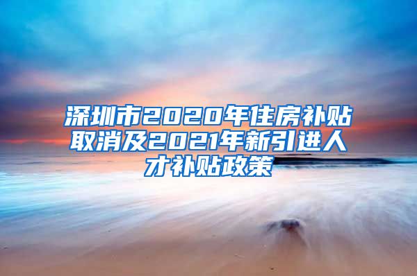 深圳市2020年住房补贴取消及2021年新引进人才补贴政策