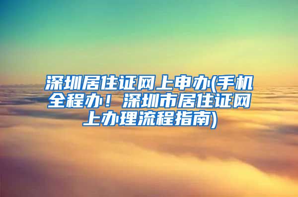 深圳居住证网上申办(手机全程办！深圳市居住证网上办理流程指南)